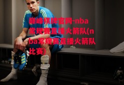 巅峰棋牌官网-nba常规赛直播火箭队(nba常规赛直播火箭队比赛)