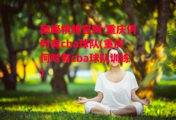 巅峰棋牌官网-重庆何时有cba球队(重庆何时有cba球队训练)